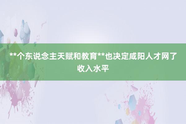**个东说念主天赋和教育**也决定咸阳人才网了收入水平