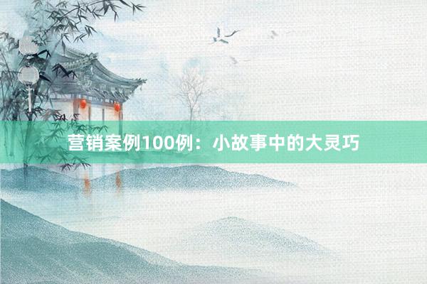 营销案例100例：小故事中的大灵巧